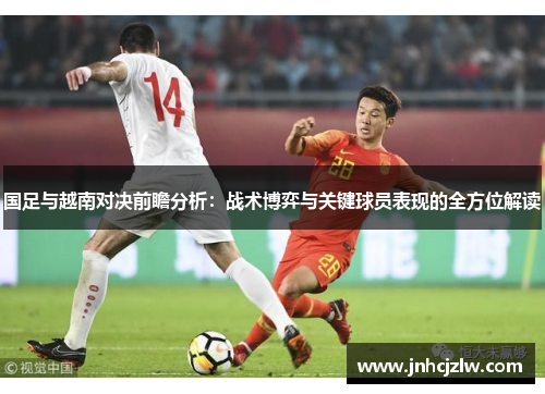 国足与越南对决前瞻分析：战术博弈与关键球员表现的全方位解读