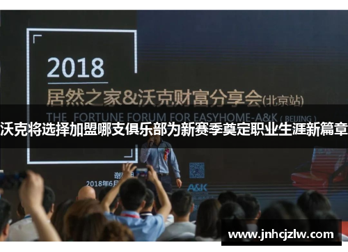 沃克将选择加盟哪支俱乐部为新赛季奠定职业生涯新篇章 沃克将选择加盟哪支俱乐部为新赛季奠定职业生涯新篇章