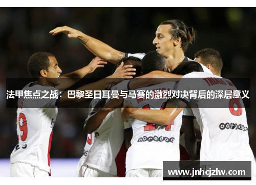 法甲焦点之战：巴黎圣日耳曼与马赛的激烈对决背后的深层意义