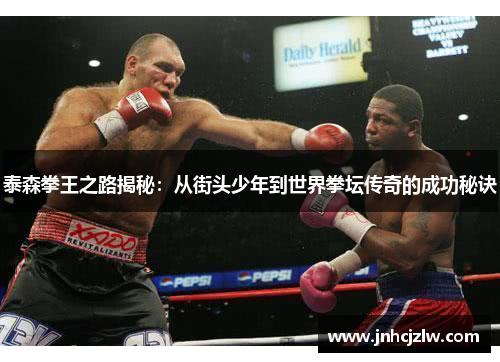 泰森拳王之路揭秘:从街头少年到世界拳坛传奇的成功秘诀 泰森拳王之路揭秘:从街头少年到世界拳坛传奇的成功秘诀