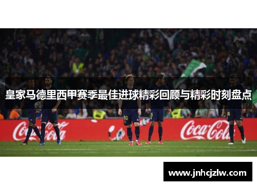 皇家马德里西甲赛季最佳进球精彩回顾与精彩时刻盘点