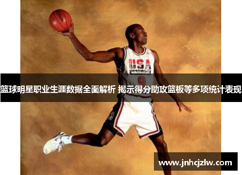 篮球明星职业生涯数据全面解析 揭示得分助攻篮板等多项统计表现
