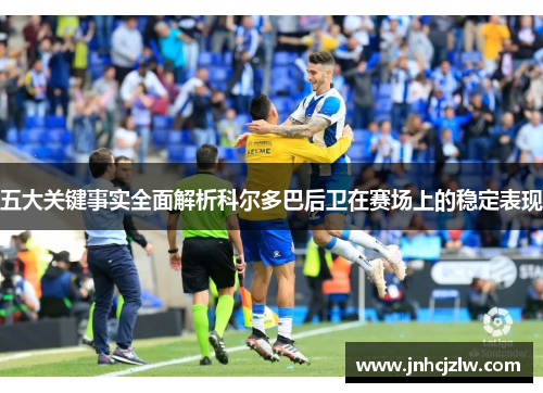 五大关键事实全面解析科尔多巴后卫在赛场上的稳定表现 五大关键事实全面解析科尔多巴后卫在赛场上的稳定表现