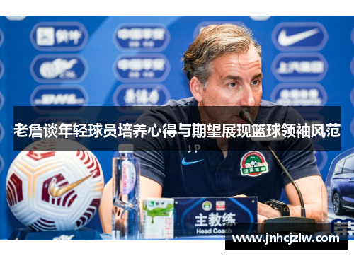 老詹谈年轻球员培养心得与期望展现篮球领袖风范