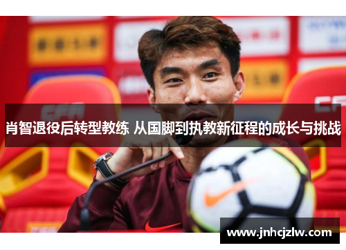 肖智退役后转型教练 从国脚到执教新征程的成长与挑战 肖智退役后转型教练 从国脚到执教新征程的成长与挑战