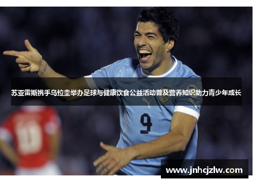 苏亚雷斯携手乌拉圭举办足球与健康饮食公益活动普及营养知识助力青少年成长 苏亚雷斯携手乌拉圭举办足球与健康饮食公益活动普及营养知识助力青少年成长