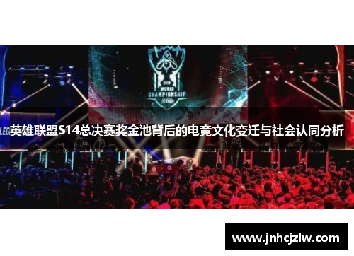 英雄联盟S14总决赛奖金池背后的电竞文化变迁与社会认同分析 英雄联盟S14总决赛奖金池背后的电竞文化变迁与社会认同分析