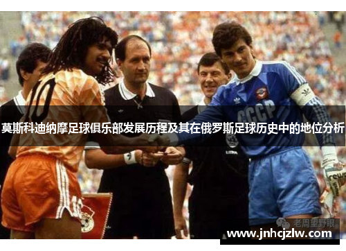 莫斯科迪纳摩足球俱乐部发展历程及其在俄罗斯足球历史中的地位分析 莫斯科迪纳摩足球俱乐部发展历程及其在俄罗斯足球历史中的地位分析