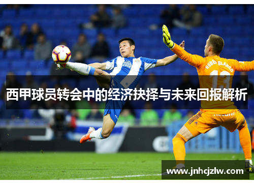 西甲球员转会中的经济抉择与未来回报解析 西甲球员转会中的经济抉择与未来回报解析