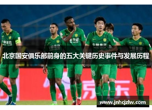 北京国安俱乐部前身的五大关键历史事件与发展历程 北京国安俱乐部前身的五大关键历史事件与发展历程