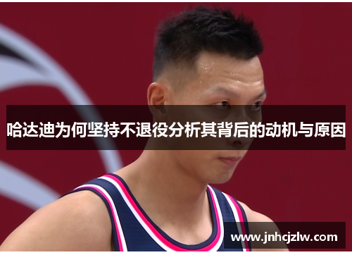 哈达迪为何坚持不退役分析其背后的动机与原因