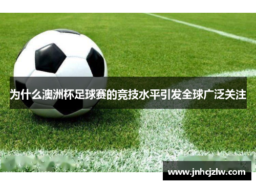 为什么澳洲杯足球赛的竞技水平引发全球广泛关注